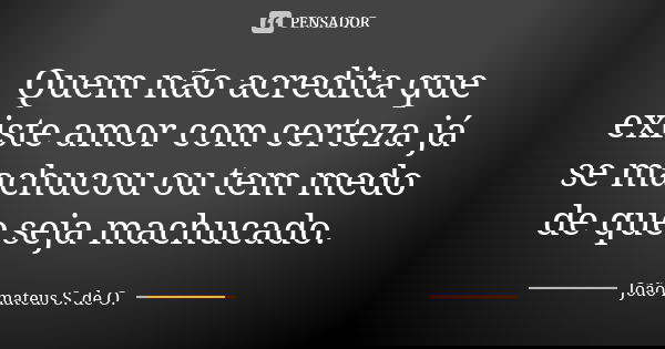 Quem não acredita que existe amor com certeza já se machucou ou tem medo de que seja machucado.... Frase de João mateus S. de O..