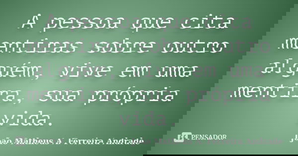 A pessoa que cita mentiras sobre outro alguém, vive em uma mentira, sua própria vida.... Frase de João Matheus A. Ferreira Andrade.