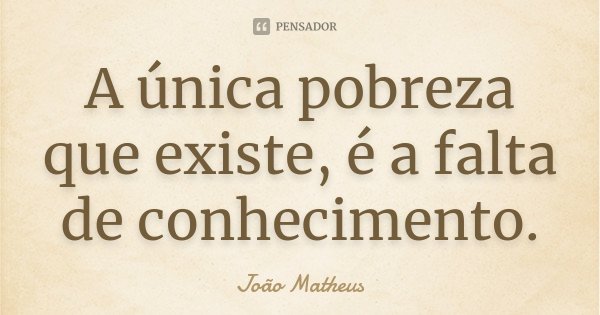 A única pobreza que existe, é a falta de conhecimento.... Frase de João Matheus.