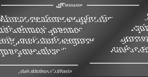 "Nunca reclame se algo for rápido demais, apenas aproveite, pois tudo sempre vale o tempo que dura"... Frase de João Matheus F. Oliveira.