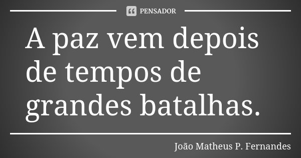 A paz vem depois de tempos de grandes batalhas.... Frase de João Matheus P. Fernandes.