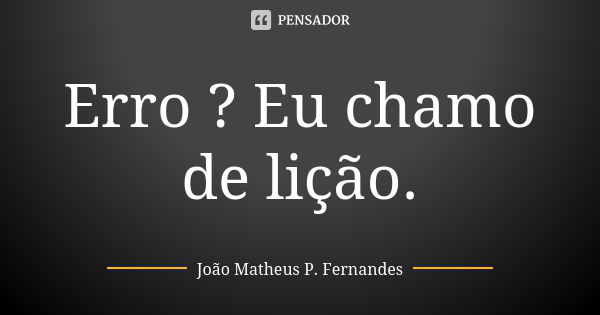 Erro ? Eu chamo de lição.... Frase de João Matheus P. Fernandes.