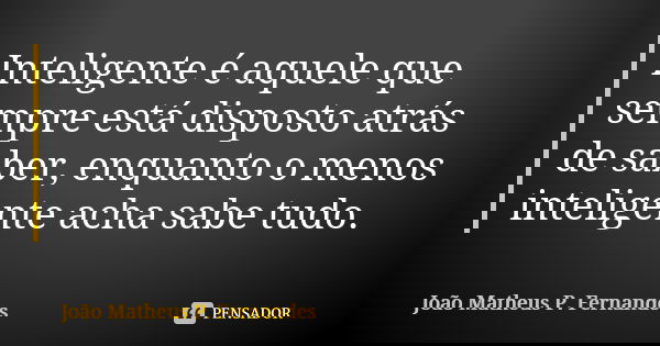 Inteligente é aquele que sempre está disposto atrás de saber, enquanto o menos inteligente acha sabe tudo.... Frase de João Matheus P. Fernandes.