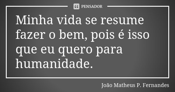 Minha vida se resume fazer o bem, pois é isso que eu quero para humanidade.... Frase de João Matheus P. Fernandes.
