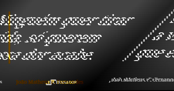 Ninguém quer tirar a vida, só querem que essa dor acabe.... Frase de João Matheus P. Fernandes.