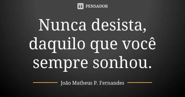 Nunca desista, daquilo que você sempre sonhou.... Frase de João Matheus P. Fernandes.