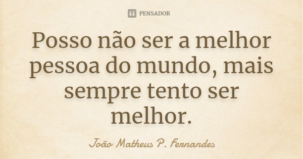 Posso não ser a melhor pessoa do mundo, mais sempre tento ser melhor.... Frase de João Matheus P. Fernandes.