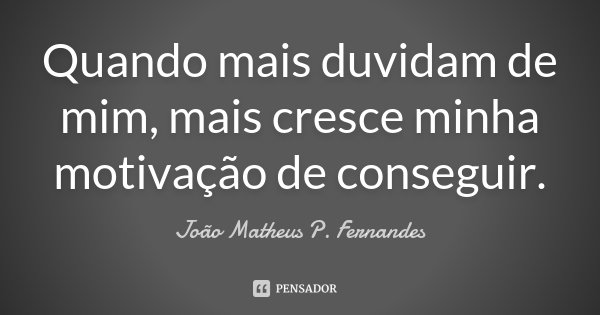 Quando mais duvidam de mim, mais cresce minha motivação de conseguir.... Frase de João Matheus P. Fernandes.