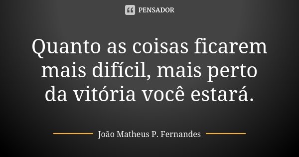 Quanto as coisas ficarem mais difícil, mais perto da vitória você estará.... Frase de João Matheus P. Fernandes.