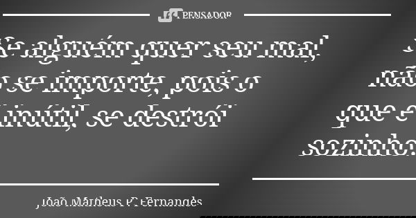 Se alguém quer seu mal, não se importe, pois o que é inútil, se destrói sozinho.... Frase de João Matheus P. Fernandes.