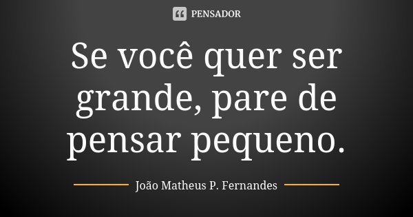 Se você quer ser grande, pare de pensar pequeno.... Frase de João Matheus P. Fernandes.