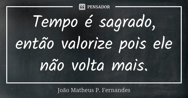 Tempo é sagrado, então valorize pois ele não volta mais.... Frase de João Matheus P. Fernandes.