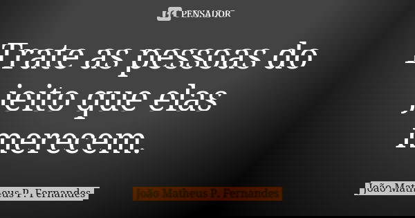 Trate as pessoas do jeito que elas merecem.... Frase de João Matheus P. Fernandes.