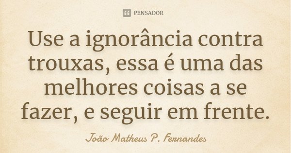 Use a ignorância contra trouxas, essa é uma das melhores coisas a se fazer, e seguir em frente.... Frase de João Matheus P. Fernandes.