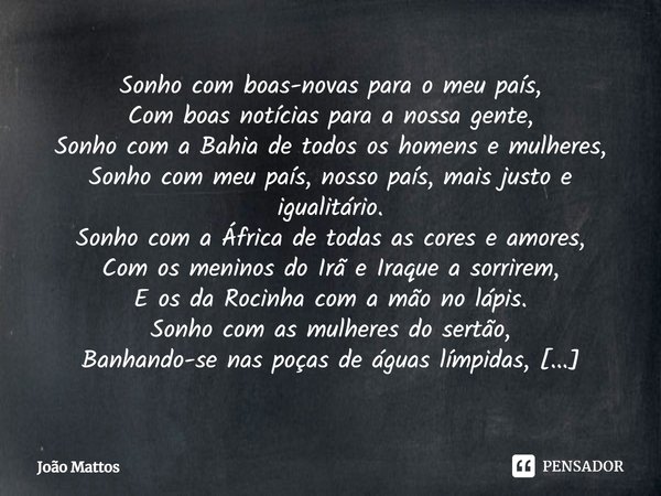 Sonho com boas-novas para o meu país, Com boas notícias para a nossa gente, Sonho com a Bahia de todos os homens e mulheres, Sonho com meu país, nosso país, mai... Frase de João Mattos.