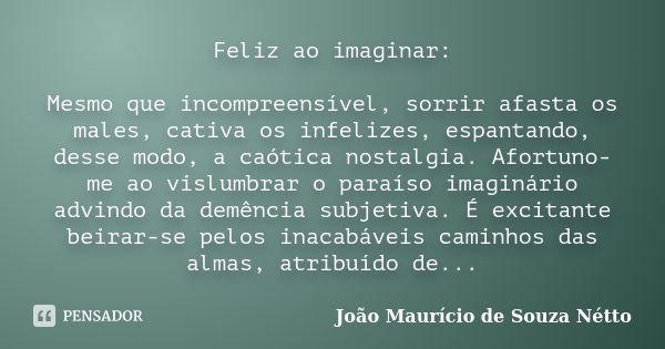 Feliz ao imaginar: Mesmo que incompreensível, sorrir afasta os males, cativa os infelizes, espantando, desse modo, a caótica nostalgia. Afortuno-me ao vislumbra... Frase de João Maurício de Souza Nétto.