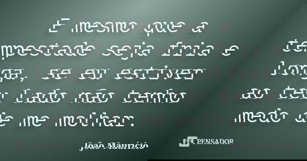 E mesmo que a tempestade seja fria e longa, se eu estiver ao teu lado não tenho medo de me molhar.... Frase de João Maurício.