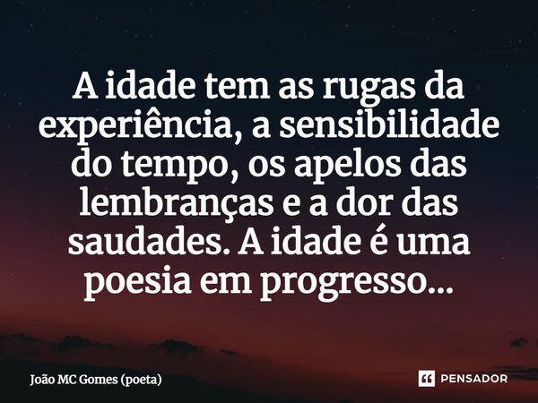 ⁠A idade tem as rugas da experiência, a sensibilidade do tempo, os apelos das lembranças e a dor das saudades. A idade é uma poesia em progresso...... Frase de João MC Gomes (poeta).