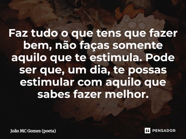 ⁠Faz tudo o que tens que fazer bem, não faças somente aquilo que te estimula. Pode ser que, um dia, te possas estimular com aquilo que sabes fazer melhor.... Frase de João MC Gomes (poeta).