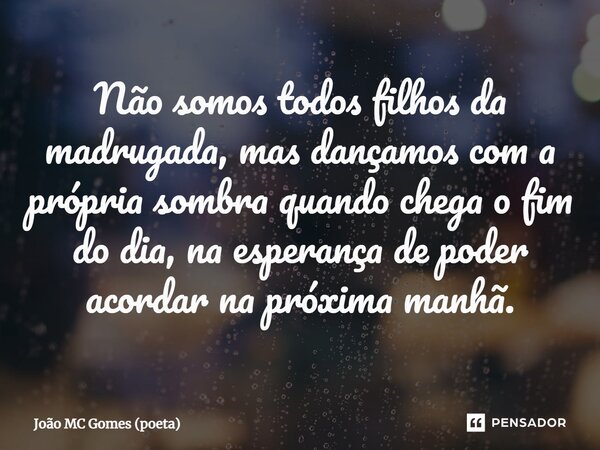 ⁠Não somos todos filhos da madrugada, mas dançamos com a própria sombra quando chega o fim do dia, na esperança de poder acordar na próxima manhã.... Frase de João MC Gomes (poeta).