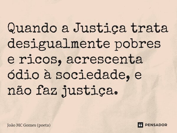 ⁠Quando a Justiça trata desigualmente pobres e ricos, acrescenta ódio à sociedade, e não faz justiça.... Frase de João MC Gomes (poeta).