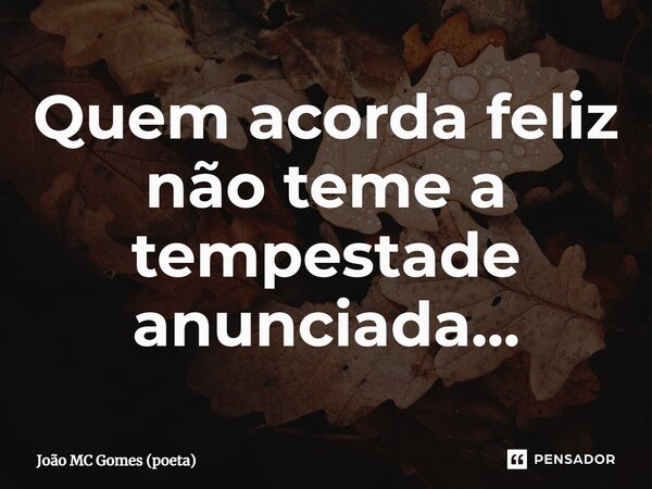 ⁠Quem acorda feliz não teme a tempestade anunciada...... Frase de João MC Gomes (poeta).