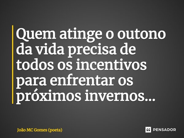 ⁠Quem atinge o outono da vida precisa de todos os incentivos para enfrentar os próximos invernos...... Frase de João MC Gomes (poeta).