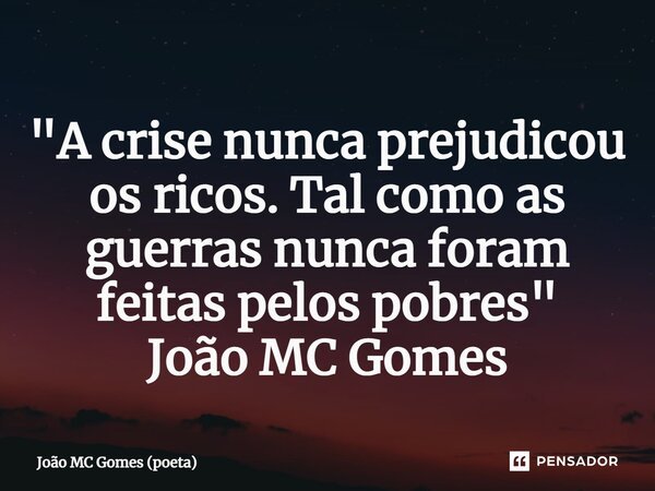 ⁠"A crise nunca prejudicou os ricos. Tal como as guerras nunca foram feitas pelos pobres" João MC Gomes... Frase de João MC Gomes (poeta).