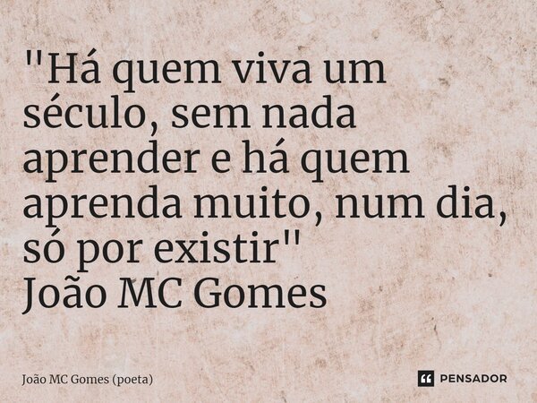 "⁠Há quem viva um século, sem nada aprender e há quem aprenda muito, num dia, só por existir" João MC Gomes... Frase de João MC Gomes (poeta).
