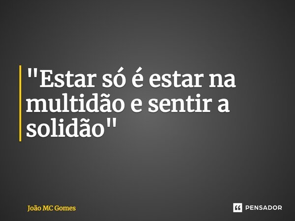 ⁠"Estar só é estar na multidão e sentir a solidão"... Frase de João MC Gomes.
