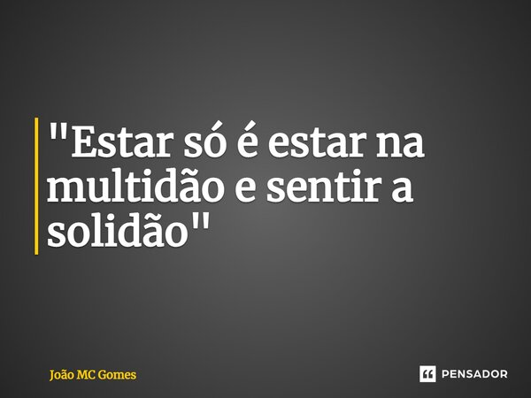 ⁠"Estar só é estar na multidão e sentir a solidão"... Frase de João MC Gomes.