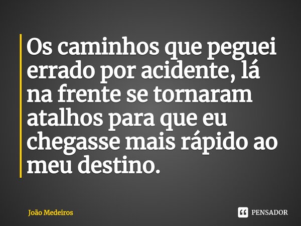 ⁠Os caminhos que peguei errado por acidente, lá na frente se tornaram atalhos para que eu chegasse mais rápido ao meu destino.... Frase de Joao Medeiros.