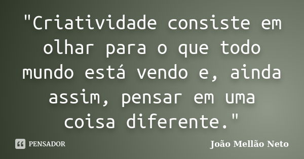 "Criatividade consiste em olhar para o que todo mundo está vendo e, ainda assim, pensar em uma coisa diferente."... Frase de João Mellão Neto.