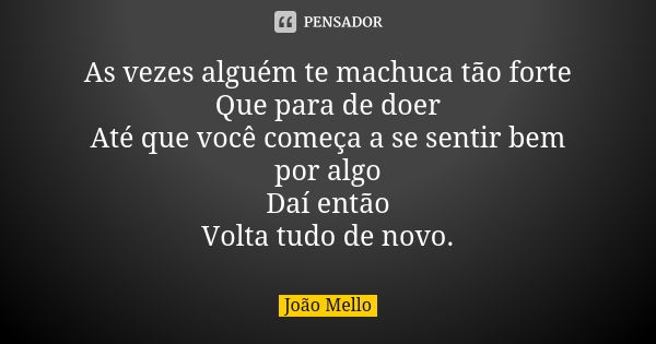 As vezes alguém te machuca tão forte Que para de doer Até que você começa a se sentir bem por algo Daí então Volta tudo de novo.... Frase de João Mello.