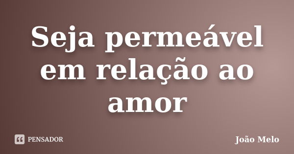 Seja permeável em relação ao amor... Frase de João Melo.