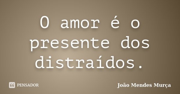 O amor é o presente dos distraídos.... Frase de João Mendes Murça.