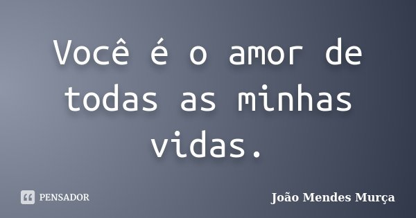 Você é o amor de todas as minhas vidas.... Frase de João Mendes Murça.