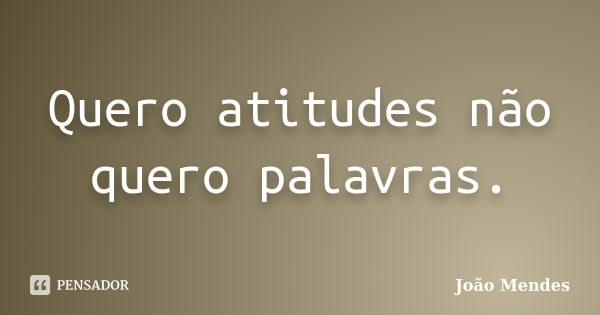 Quero atitudes não quero palavras.... Frase de João Mendes.