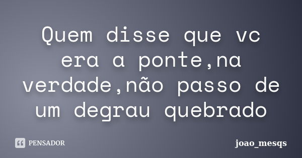 Quem disse que vc era a ponte,na verdade,não passo de um degrau quebrado... Frase de joao_mesqs.