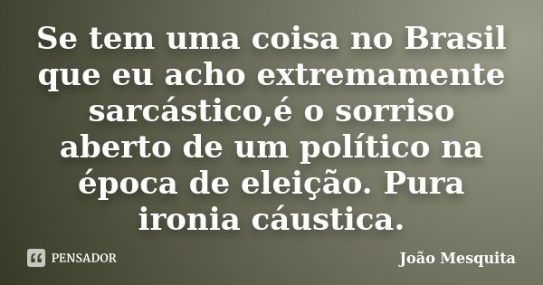 Se tem uma coisa no Brasil que eu acho extremamente sarcástico,é o sorriso aberto de um político na época de eleição. Pura ironia cáustica.... Frase de João Mesquita.