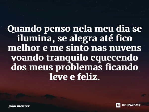 ⁠Quando penso nela meu dia se ilumina, se alegra até fico melhor e me sinto nas nuvens voando tranquilo equecendo dos meus problemas ficando leve e feliz.... Frase de João Meurer.