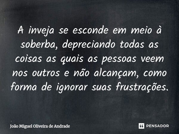 ⁠A inveja se esconde em meio à soberba, depreciando todas as coisas as quais as pessoas veem nos outros e não alcançam, como forma de ignorar suas frustrações.... Frase de João Miguel Oliveira de Andrade.