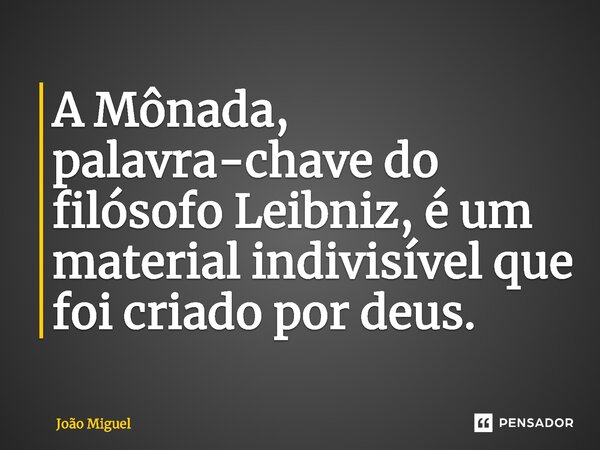 ⁠A Mônada, palavra-chave do filósofo Leibniz, é um material indivisível que foi criado por deus.... Frase de João Miguel.