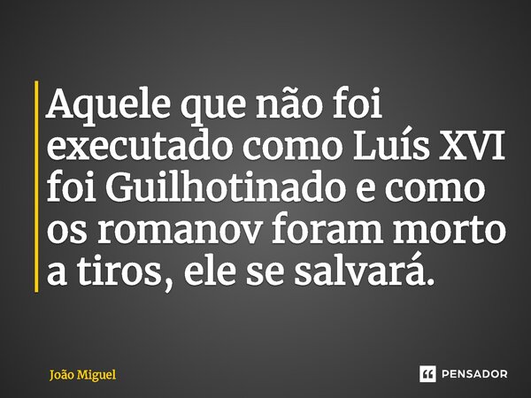 ⁠Aquele que não foi executado como Luís XVI foi Guilhotinado e como os romanov foram morto a tiros, ele se salvará.... Frase de João Miguel.