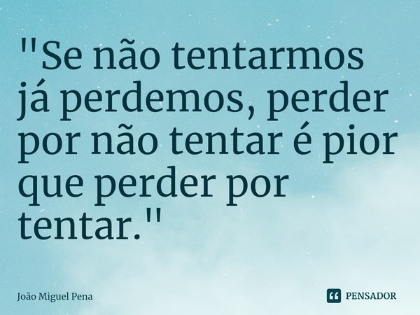 ⁠"Se não tentarmos já perdemos, perder por não tentar é pior que perder por tentar."... Frase de João Miguel Pena.