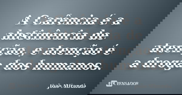 A Carência é a abstinência de atenção, e atenção é a droga dos humanos.... Frase de João Miranda..