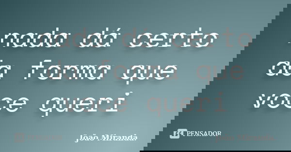 nada dá certo da forma que voce queri... Frase de João Miranda.