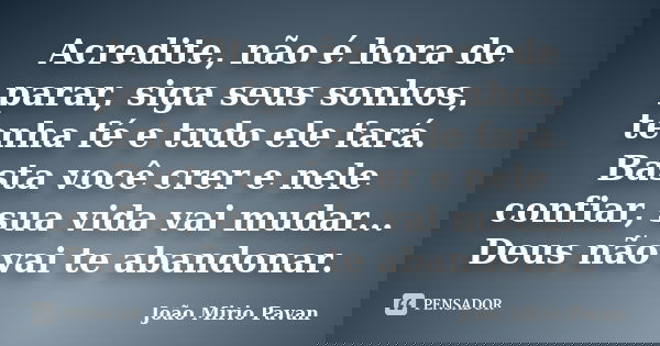 Acredite, não é hora de parar, siga seus sonhos, tenha fé e tudo ele fará. Basta você crer e nele confiar, sua vida vai mudar... Deus não vai te abandonar.... Frase de João Mirio Pavan.