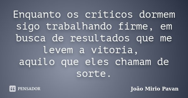 Enquanto os críticos dormem sigo trabalhando firme, em busca de resultados que me levem a vitoria, aquilo que eles chamam de sorte.... Frase de João Mirio Pavan.