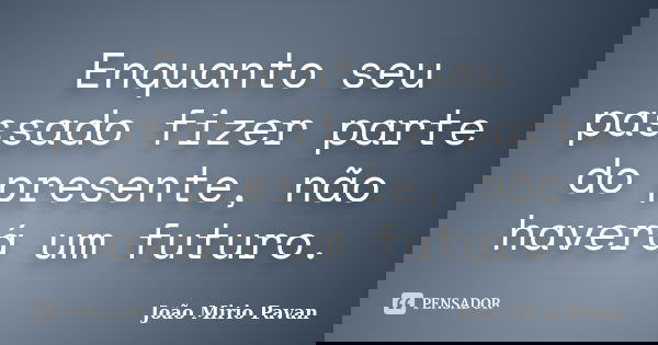 Enquanto seu passado fizer parte do presente, não haverá um futuro.... Frase de Joao Mirio Pavan.